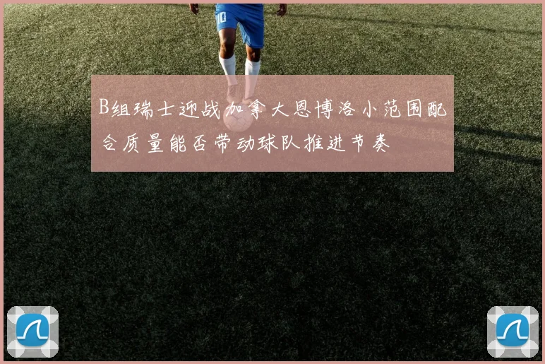 B组瑞士迎战加拿大恩博洛小范围配合质量能否带动球队推进节奏
