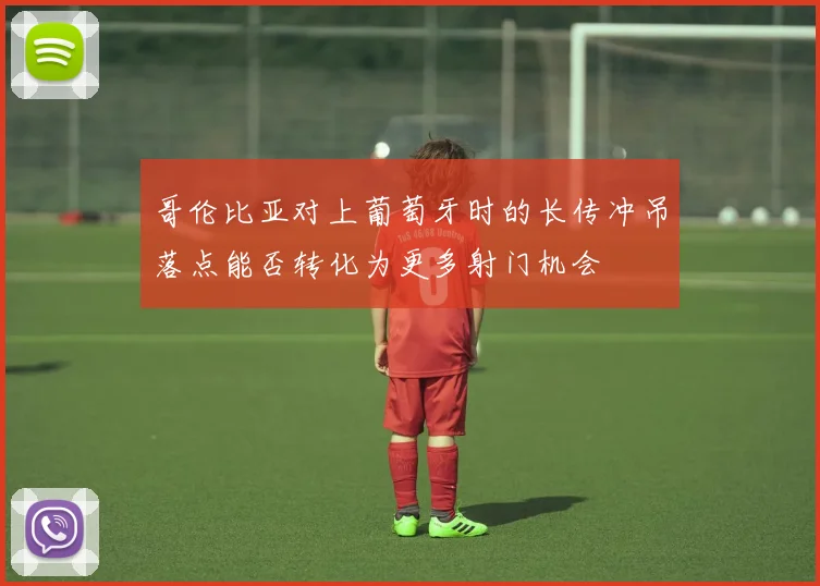 哥伦比亚对上葡萄牙时的长传冲吊落点能否转化为更多射门机会
