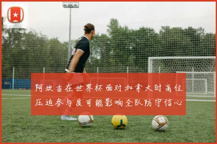 阿坎吉在世界杯面对加拿大时高位压迫参与度可能影响全队防守信心