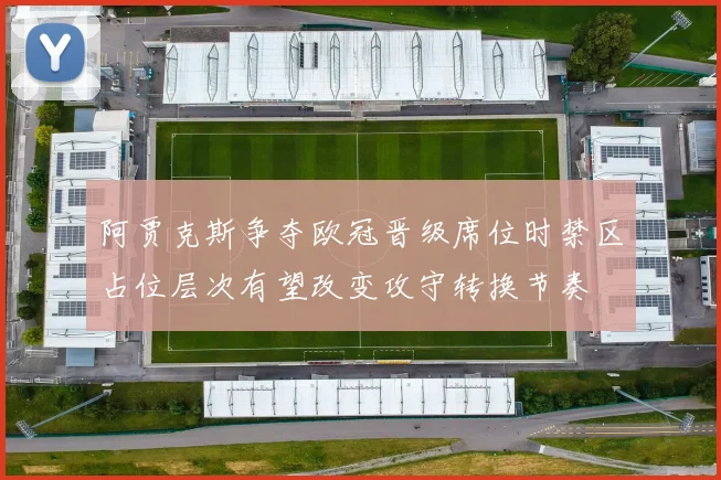 阿贾克斯争夺欧冠晋级席位时禁区占位层次有望改变攻守转换节奏