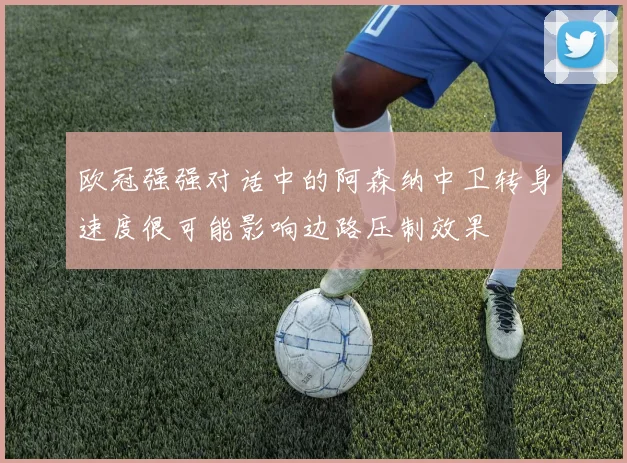欧冠强强对话中的阿森纳中卫转身速度很可能影响边路压制效果