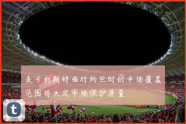 麦卡利斯特面对约旦时的中场覆盖范围将决定中场保护质量