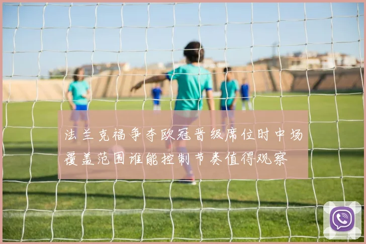 法兰克福争夺欧冠晋级席位时中场覆盖范围谁能控制节奏值得观察