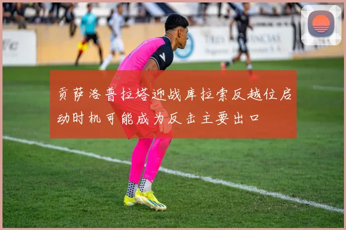贡萨洛普拉塔迎战库拉索反越位启动时机可能成为反击主要出口