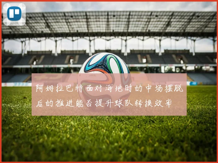 阿姆拉巴特面对海地时的中场摆脱后的推进能否提升球队转换效率