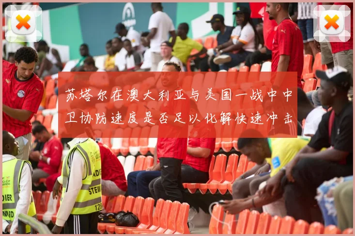 苏塔尔在澳大利亚与美国一战中中卫协防速度是否足以化解快速冲击