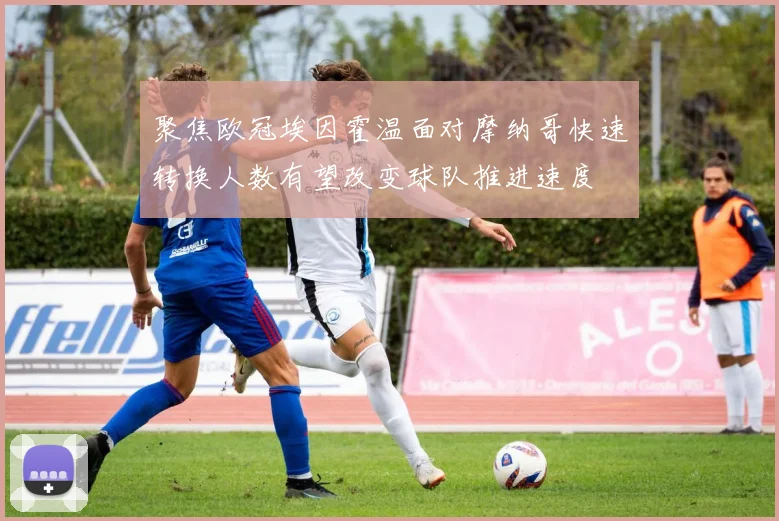 聚焦欧冠埃因霍温面对摩纳哥快速转换人数有望改变球队推进速度
