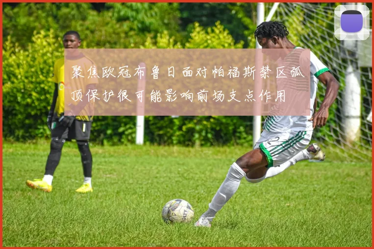 聚焦欧冠布鲁日面对帕福斯禁区弧顶保护很可能影响前场支点作用
