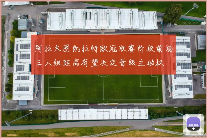 阿拉木图凯拉特欧冠联赛阶段前场三人组距离有望决定晋级主动权