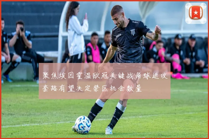 聚焦埃因霍温欧冠关键战角球进攻套路有望决定禁区机会数量