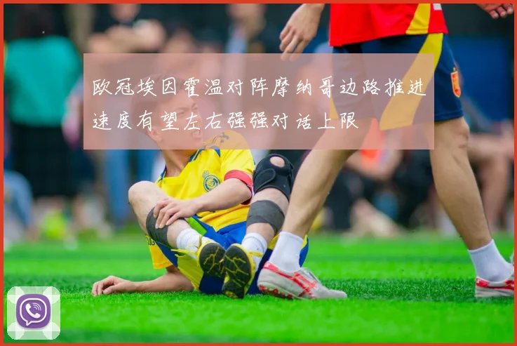 欧冠埃因霍温对阵摩纳哥边路推进速度有望左右强强对话上限