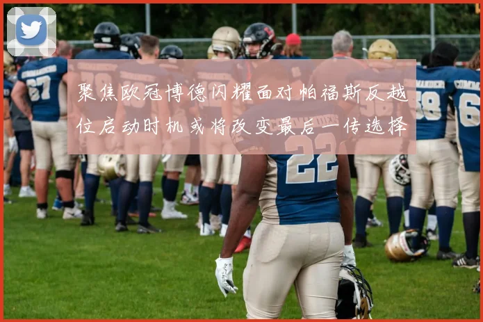 聚焦欧冠博德闪耀面对帕福斯反越位启动时机或将改变最后一传选择