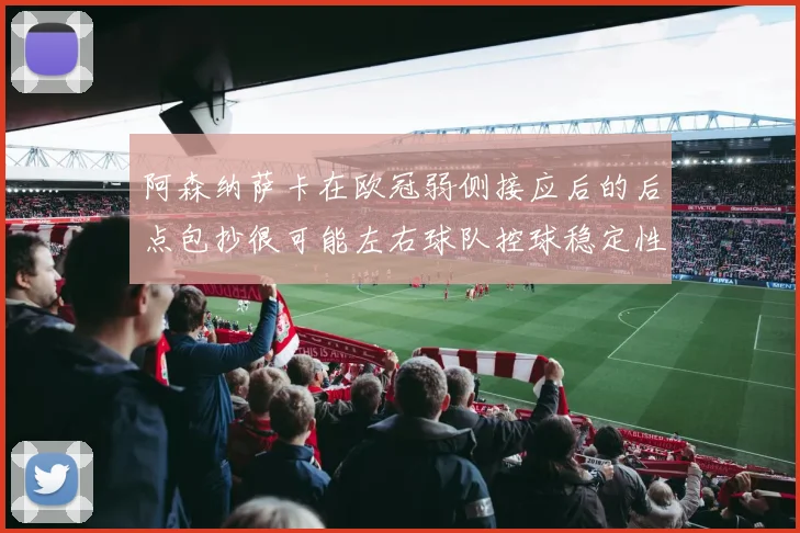 阿森纳萨卡在欧冠弱侧接应后的后点包抄很可能左右球队控球稳定性