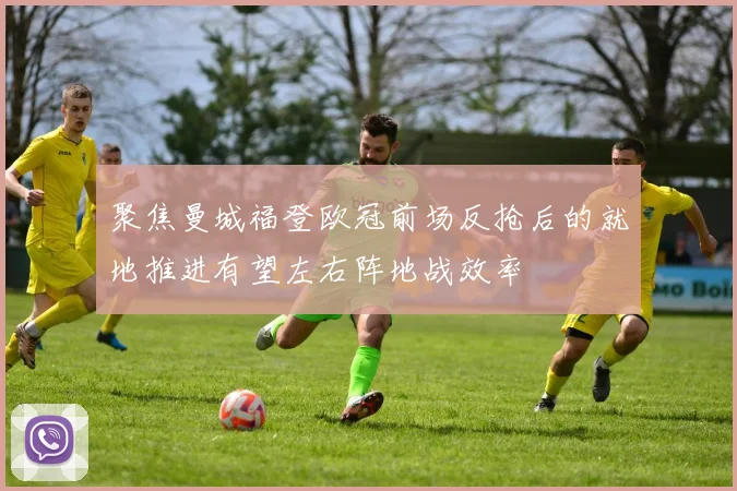 聚焦曼城福登欧冠前场反抢后的就地推进有望左右阵地战效率