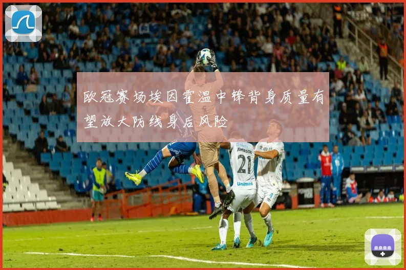 欧冠赛场埃因霍温中锋背身质量有望放大防线身后风险