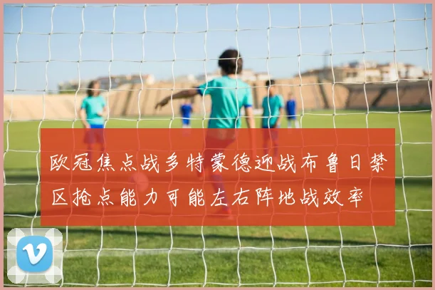 欧冠焦点战多特蒙德迎战布鲁日禁区抢点能力可能左右阵地战效率