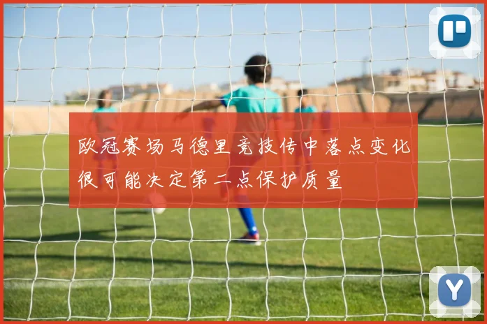 欧冠赛场马德里竞技传中落点变化很可能决定第二点保护质量