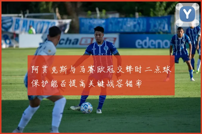 阿贾克斯与马赛欧冠交锋时二点球保护能否提高关键战容错率