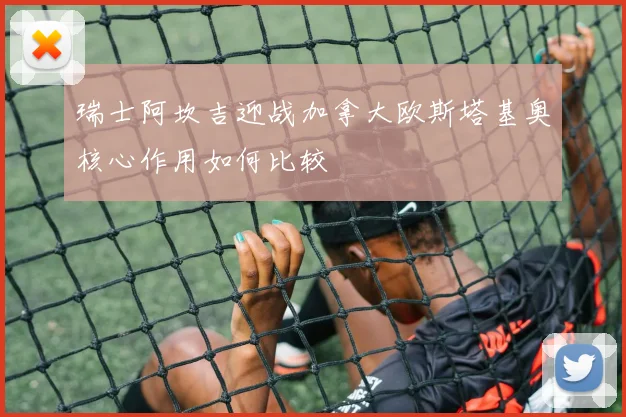 瑞士阿坎吉迎战加拿大欧斯塔基奥核心作用如何比较