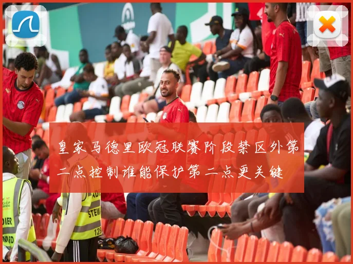 皇家马德里欧冠联赛阶段禁区外第二点控制谁能保护第二点更关键