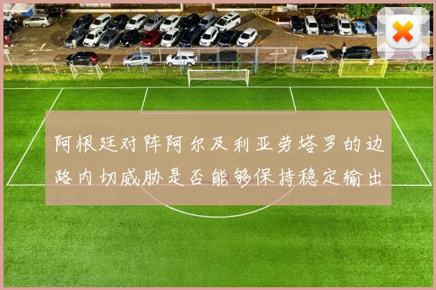 阿根廷对阵阿尔及利亚劳塔罗的边路内切威胁是否能够保持稳定输出