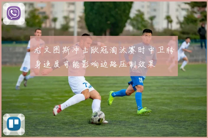 尤文图斯冲击欧冠淘汰赛时中卫转身速度可能影响边路压制效果