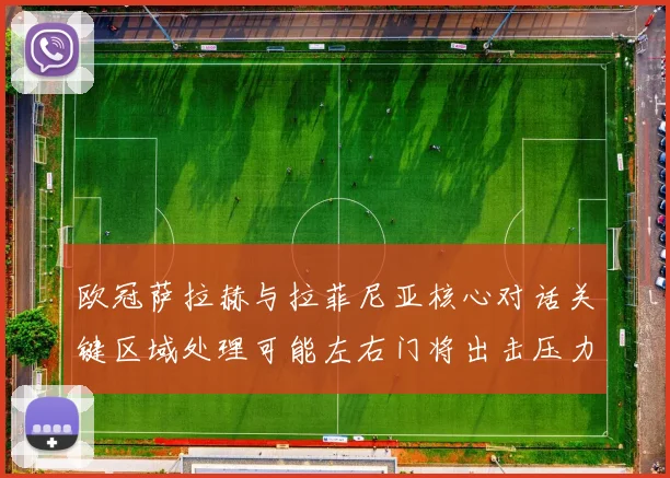 欧冠萨拉赫与拉菲尼亚核心对话关键区域处理可能左右门将出击压力