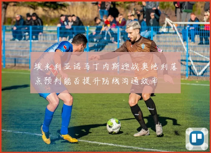 埃米利亚诺马丁内斯迎战奥地利落点预判能否提升防线沟通效率