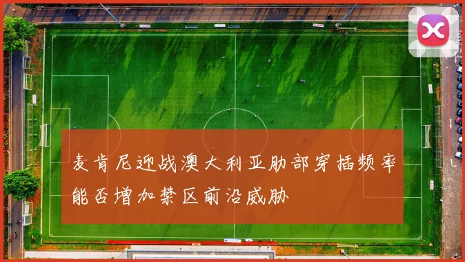 麦肯尼迎战澳大利亚肋部穿插频率能否增加禁区前沿威胁