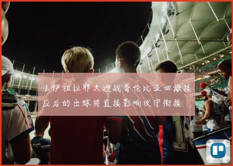 法伊祖拉耶夫迎战哥伦比亚回撤接应后的出球将直接影响攻守衔接