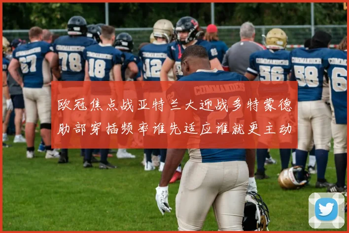 欧冠焦点战亚特兰大迎战多特蒙德肋部穿插频率谁先适应谁就更主动