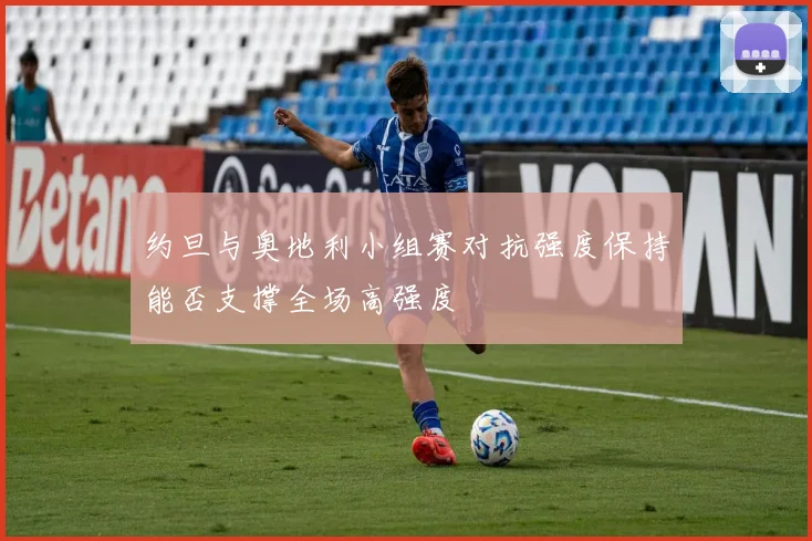 约旦与奥地利小组赛对抗强度保持能否支撑全场高强度