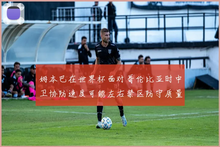 姆本巴在世界杯面对哥伦比亚时中卫协防速度可能左右禁区防守质量