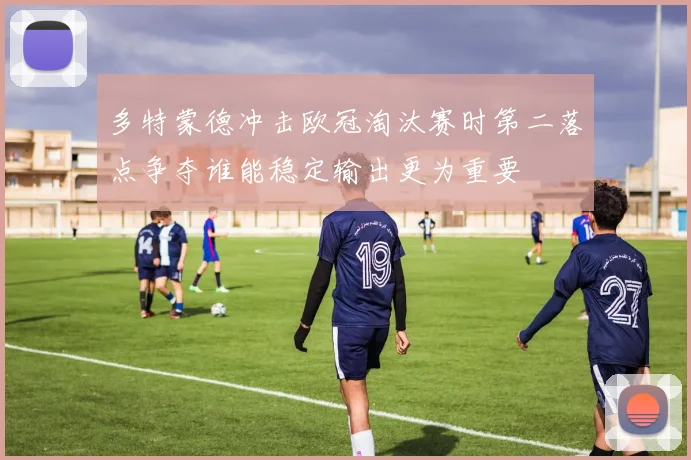 多特蒙德冲击欧冠淘汰赛时第二落点争夺谁能稳定输出更为重要