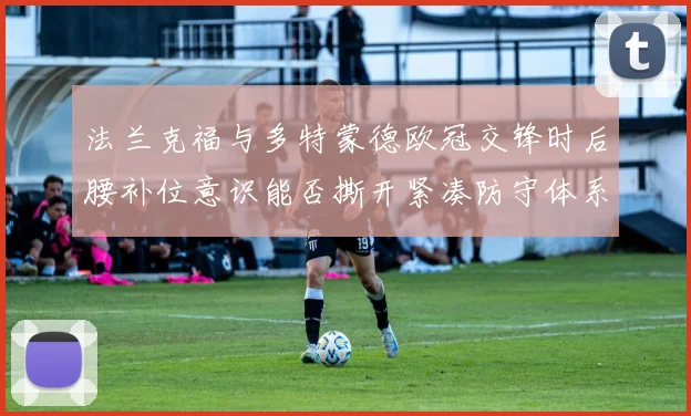 法兰克福与多特蒙德欧冠交锋时后腰补位意识能否撕开紧凑防守体系