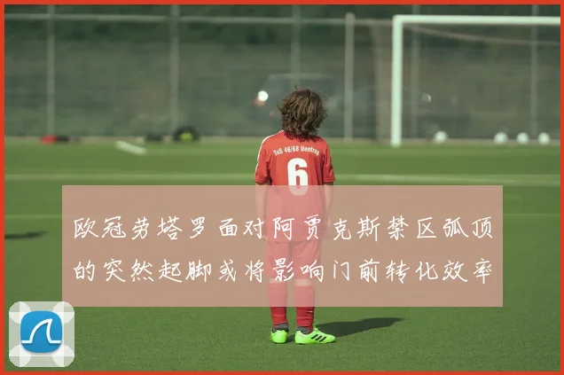欧冠劳塔罗面对阿贾克斯禁区弧顶的突然起脚或将影响门前转化效率