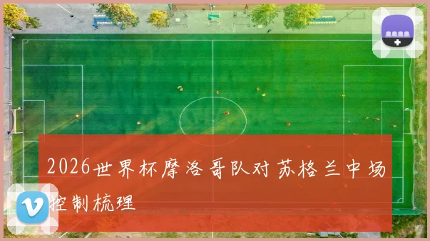 2026世界杯摩洛哥队对苏格兰中场控制梳理