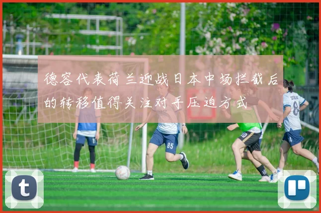 德容代表荷兰迎战日本中场拦截后的转移值得关注对手压迫方式