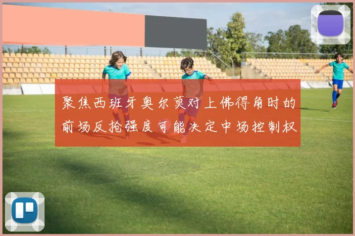 聚焦西班牙奥尔莫对上佛得角时的前场反抢强度可能决定中场控制权