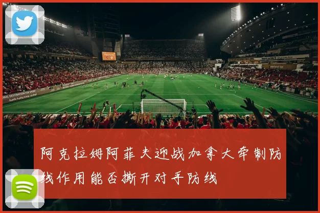阿克拉姆阿菲夫迎战加拿大牵制防线作用能否撕开对手防线