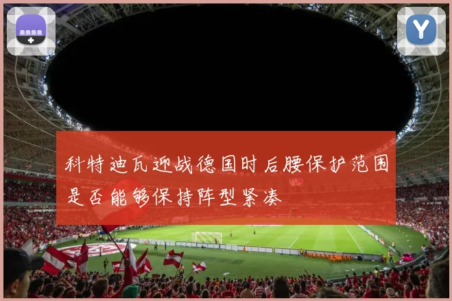 科特迪瓦迎战德国时后腰保护范围是否能够保持阵型紧凑