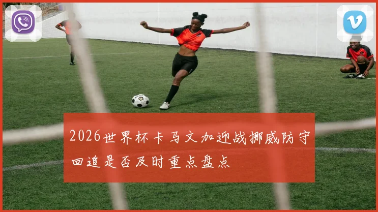 2026世界杯卡马文加迎战挪威防守回追是否及时重点盘点