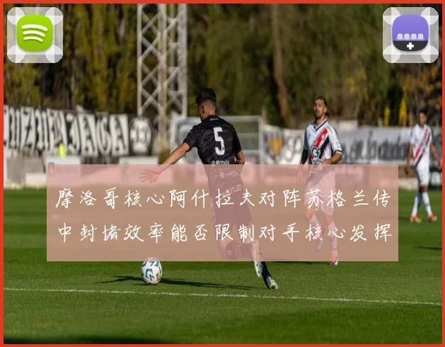 摩洛哥核心阿什拉夫对阵苏格兰传中封堵效率能否限制对手核心发挥
