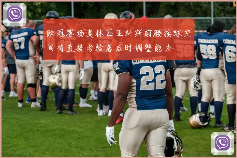 欧冠赛场奥林匹亚科斯前腰接球空间将直接考验落后时调整能力