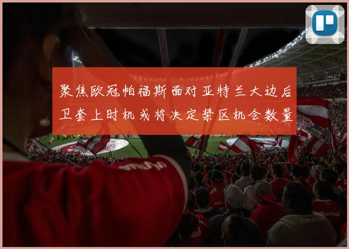 聚焦欧冠帕福斯面对亚特兰大边后卫套上时机或将决定禁区机会数量