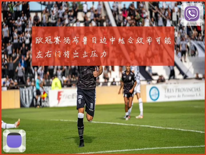 欧冠赛场布鲁日边中结合效率可能左右门将出击压力