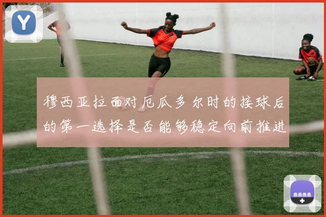 穆西亚拉面对厄瓜多尔时的接球后的第一选择是否能够稳定向前推进