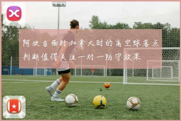 阿坎吉面对加拿大时的高空球落点判断值得关注一对一防守效果
