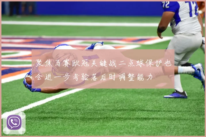 聚焦马赛欧冠关键战二点球保护也会进一步考验落后时调整能力