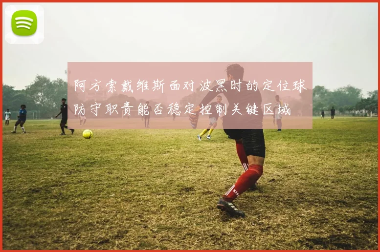 阿方索戴维斯面对波黑时的定位球防守职责能否稳定控制关键区域